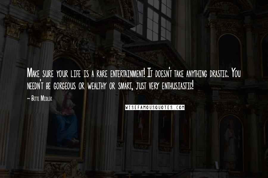 Bette Midler Quotes: Make sure your life is a rare entertainment! It doesn't take anything drastic. You needn't be gorgeous or wealthy or smart, just very enthusiastic!