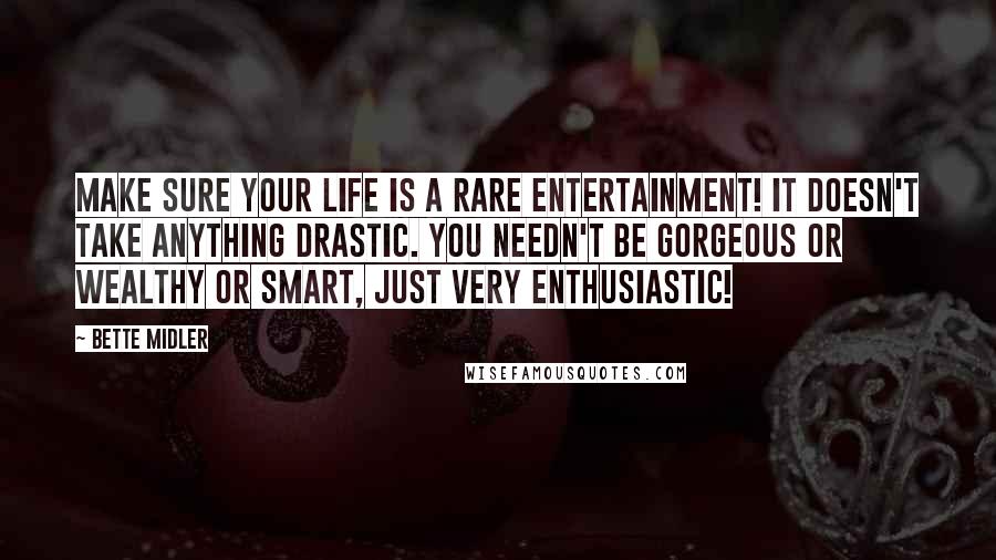 Bette Midler Quotes: Make sure your life is a rare entertainment! It doesn't take anything drastic. You needn't be gorgeous or wealthy or smart, just very enthusiastic!