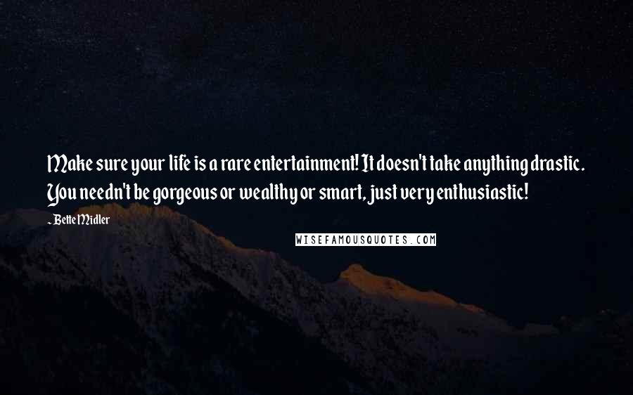 Bette Midler Quotes: Make sure your life is a rare entertainment! It doesn't take anything drastic. You needn't be gorgeous or wealthy or smart, just very enthusiastic!