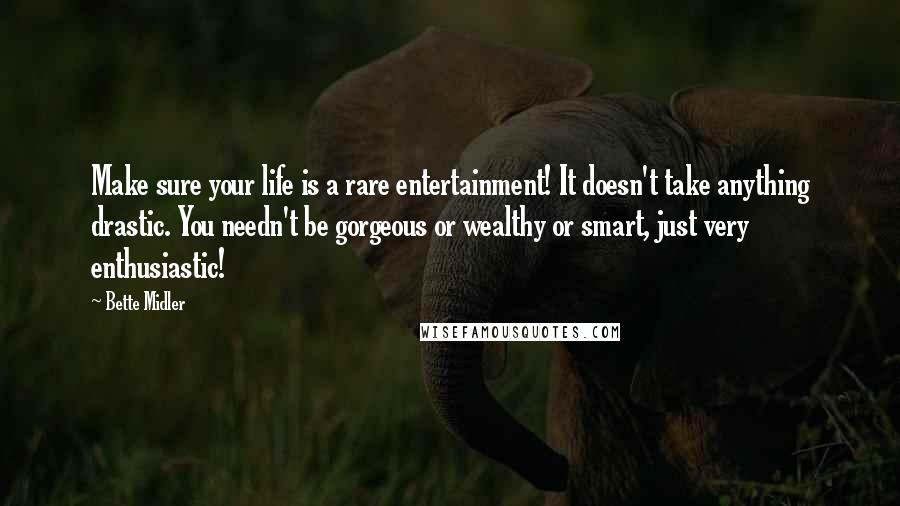 Bette Midler Quotes: Make sure your life is a rare entertainment! It doesn't take anything drastic. You needn't be gorgeous or wealthy or smart, just very enthusiastic!