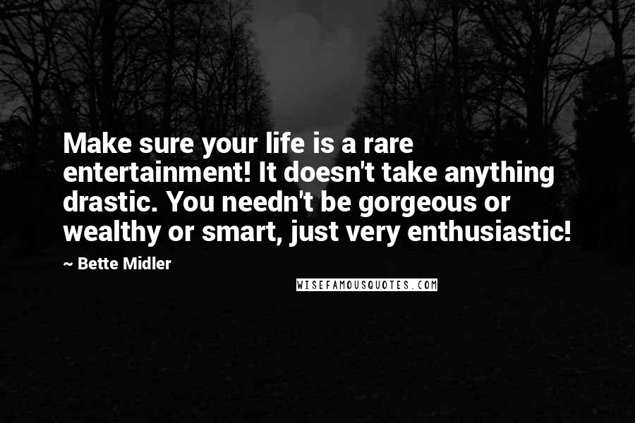 Bette Midler Quotes: Make sure your life is a rare entertainment! It doesn't take anything drastic. You needn't be gorgeous or wealthy or smart, just very enthusiastic!