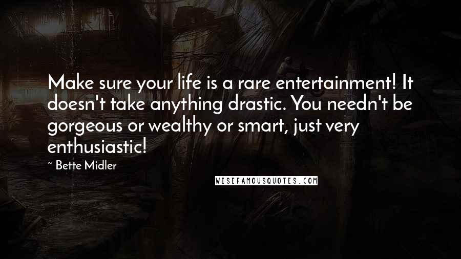 Bette Midler Quotes: Make sure your life is a rare entertainment! It doesn't take anything drastic. You needn't be gorgeous or wealthy or smart, just very enthusiastic!