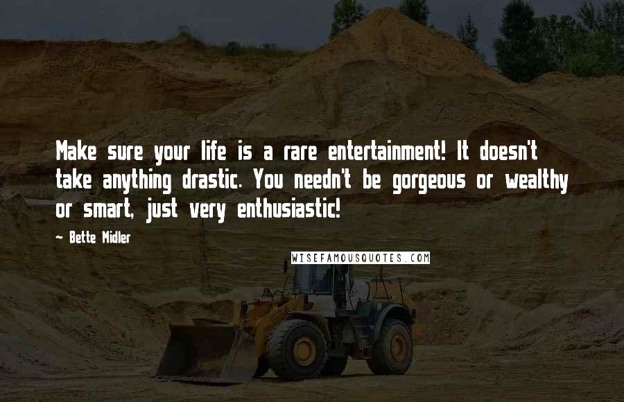 Bette Midler Quotes: Make sure your life is a rare entertainment! It doesn't take anything drastic. You needn't be gorgeous or wealthy or smart, just very enthusiastic!