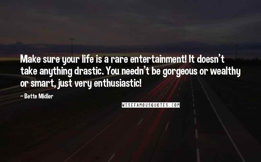 Bette Midler Quotes: Make sure your life is a rare entertainment! It doesn't take anything drastic. You needn't be gorgeous or wealthy or smart, just very enthusiastic!