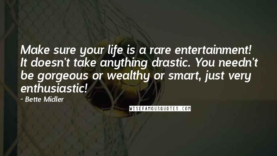 Bette Midler Quotes: Make sure your life is a rare entertainment! It doesn't take anything drastic. You needn't be gorgeous or wealthy or smart, just very enthusiastic!