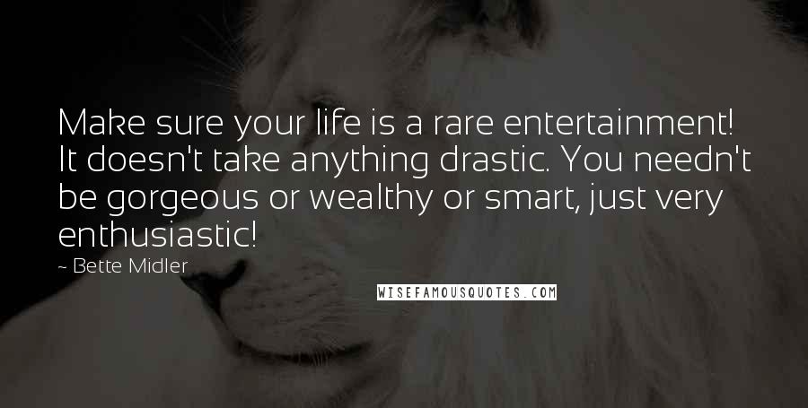 Bette Midler Quotes: Make sure your life is a rare entertainment! It doesn't take anything drastic. You needn't be gorgeous or wealthy or smart, just very enthusiastic!