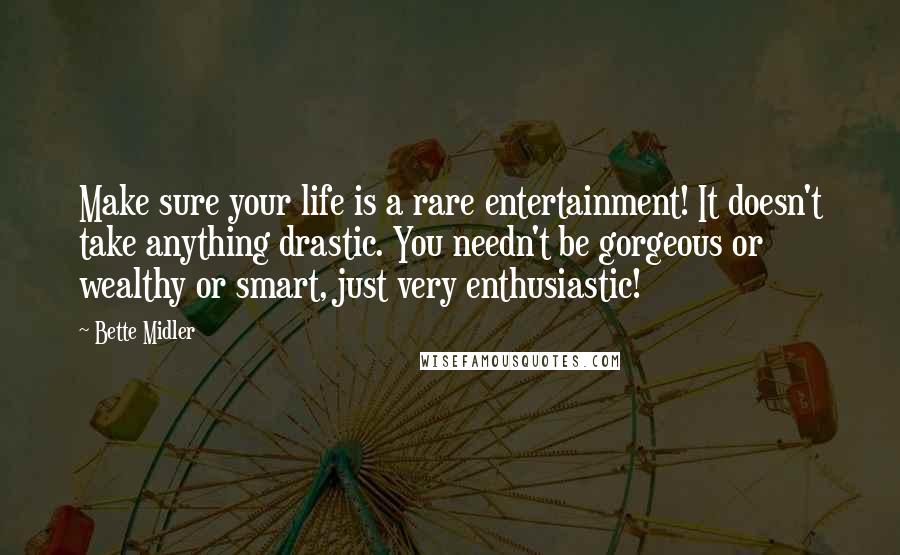 Bette Midler Quotes: Make sure your life is a rare entertainment! It doesn't take anything drastic. You needn't be gorgeous or wealthy or smart, just very enthusiastic!