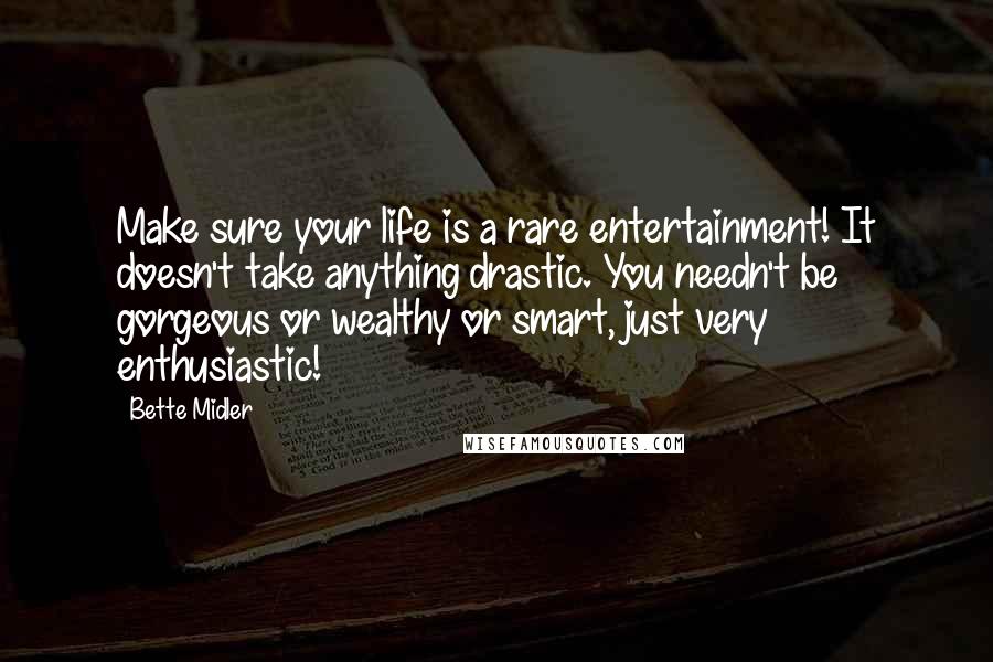 Bette Midler Quotes: Make sure your life is a rare entertainment! It doesn't take anything drastic. You needn't be gorgeous or wealthy or smart, just very enthusiastic!