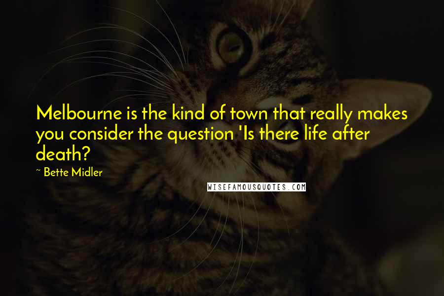 Bette Midler Quotes: Melbourne is the kind of town that really makes you consider the question 'Is there life after death?