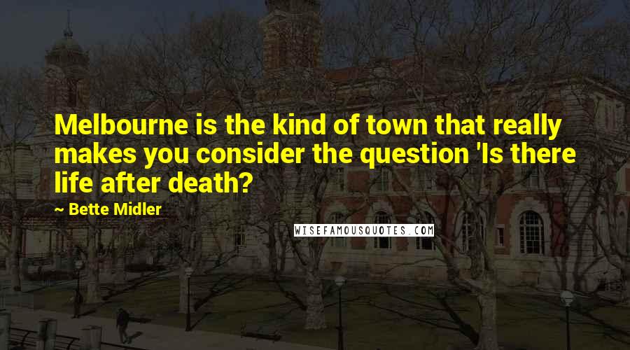 Bette Midler Quotes: Melbourne is the kind of town that really makes you consider the question 'Is there life after death?