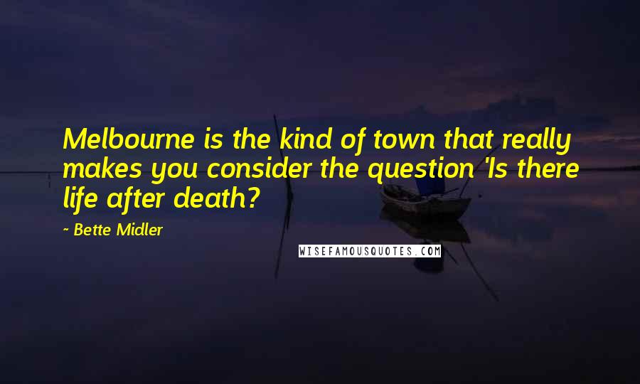 Bette Midler Quotes: Melbourne is the kind of town that really makes you consider the question 'Is there life after death?