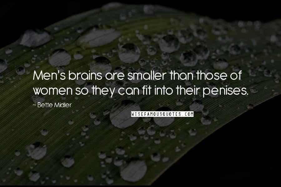 Bette Midler Quotes: Men's brains are smaller than those of women so they can fit into their penises.