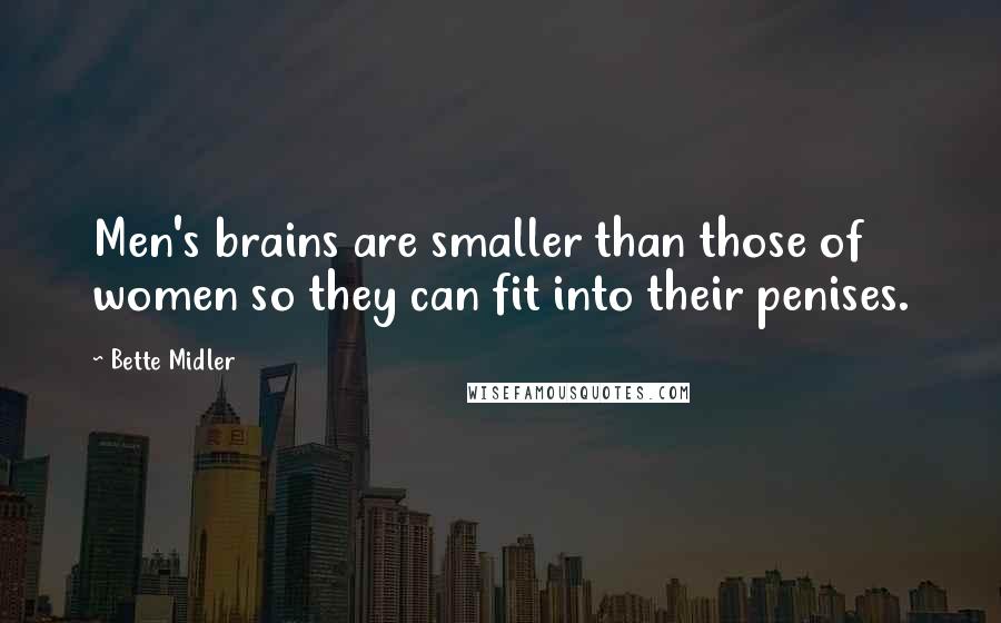 Bette Midler Quotes: Men's brains are smaller than those of women so they can fit into their penises.