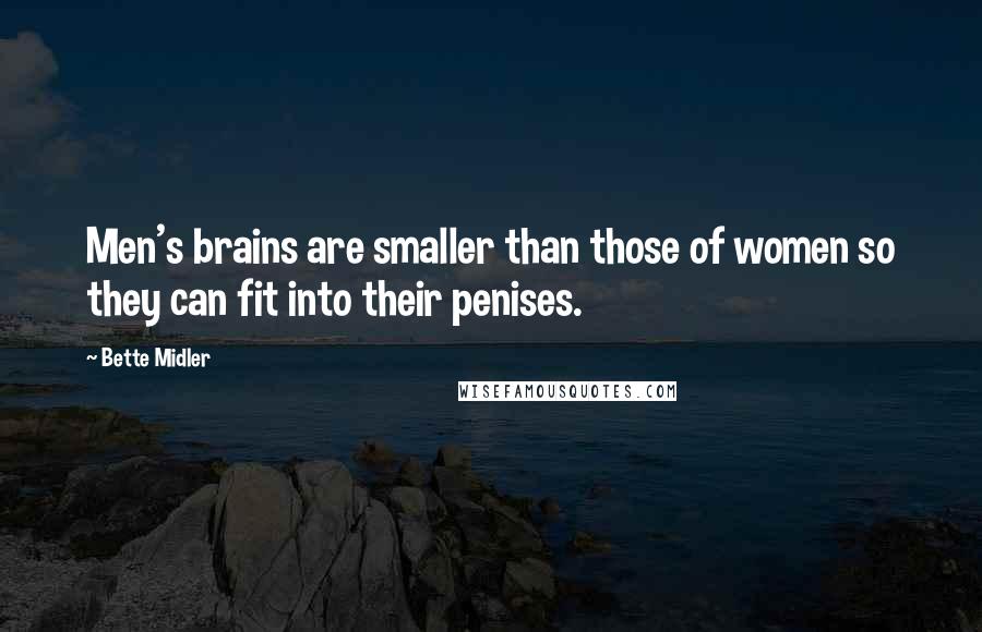 Bette Midler Quotes: Men's brains are smaller than those of women so they can fit into their penises.