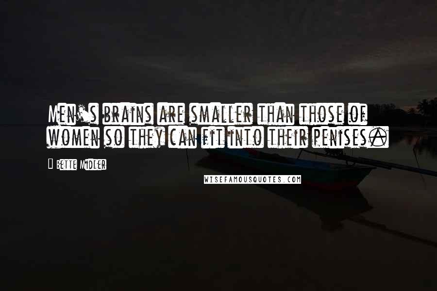 Bette Midler Quotes: Men's brains are smaller than those of women so they can fit into their penises.