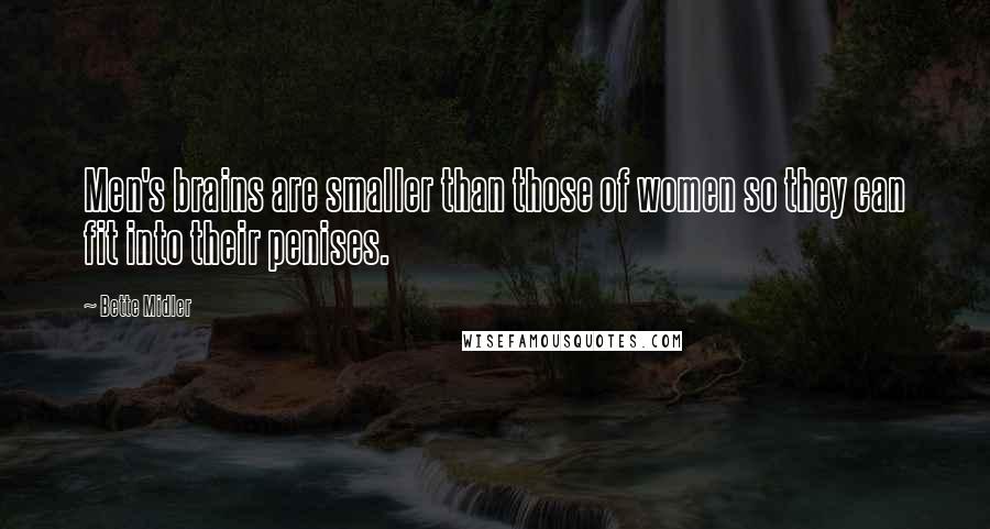 Bette Midler Quotes: Men's brains are smaller than those of women so they can fit into their penises.