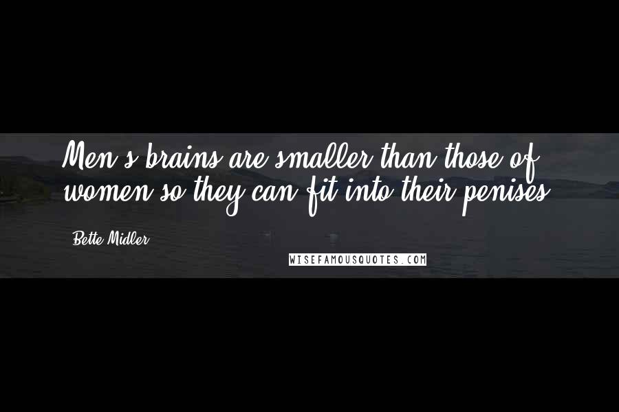 Bette Midler Quotes: Men's brains are smaller than those of women so they can fit into their penises.