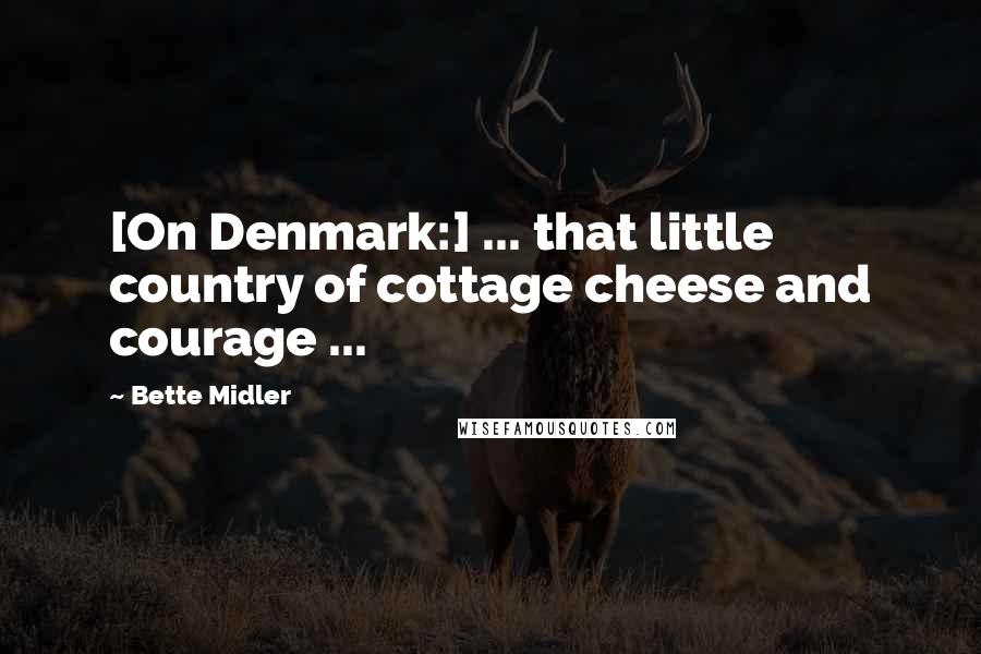 Bette Midler Quotes: [On Denmark:] ... that little country of cottage cheese and courage ...