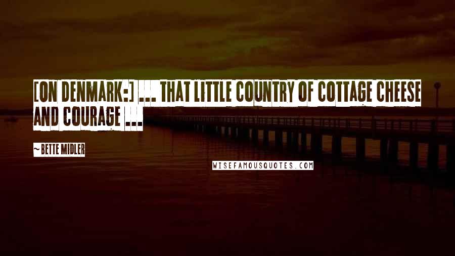 Bette Midler Quotes: [On Denmark:] ... that little country of cottage cheese and courage ...