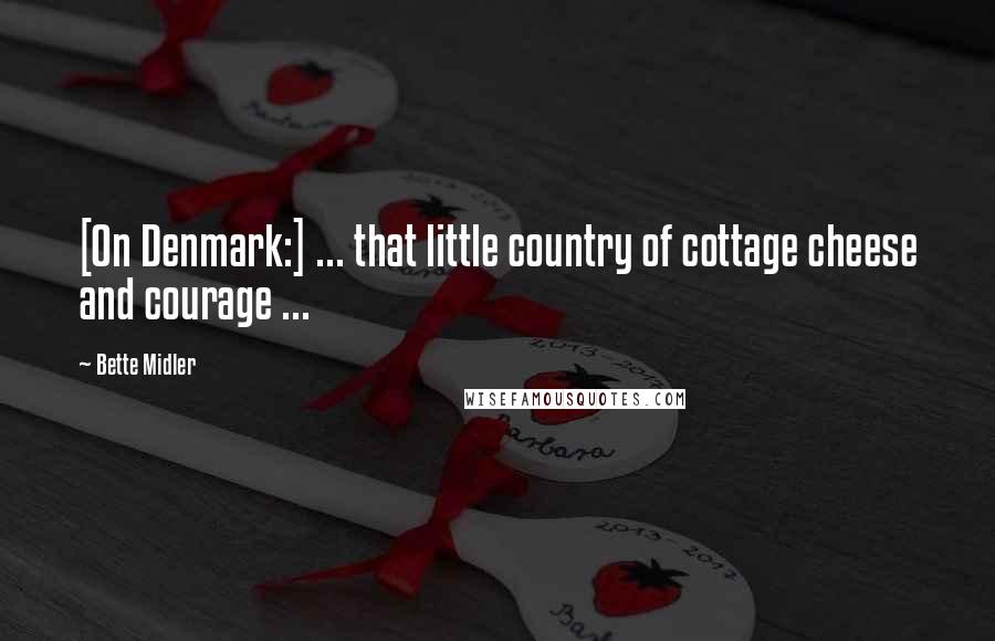 Bette Midler Quotes: [On Denmark:] ... that little country of cottage cheese and courage ...