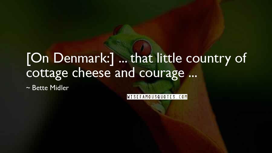 Bette Midler Quotes: [On Denmark:] ... that little country of cottage cheese and courage ...