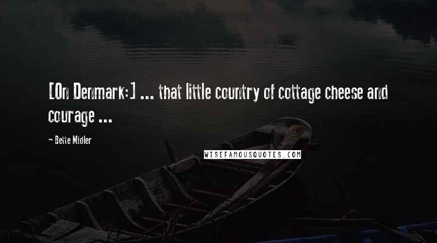 Bette Midler Quotes: [On Denmark:] ... that little country of cottage cheese and courage ...