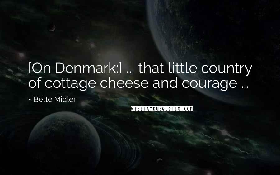 Bette Midler Quotes: [On Denmark:] ... that little country of cottage cheese and courage ...