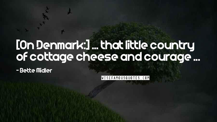 Bette Midler Quotes: [On Denmark:] ... that little country of cottage cheese and courage ...