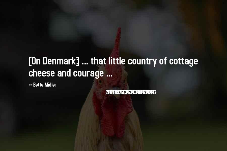 Bette Midler Quotes: [On Denmark:] ... that little country of cottage cheese and courage ...