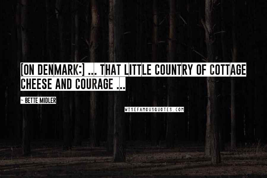 Bette Midler Quotes: [On Denmark:] ... that little country of cottage cheese and courage ...