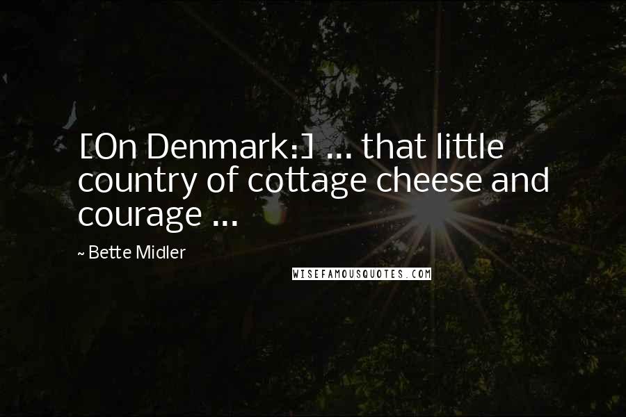 Bette Midler Quotes: [On Denmark:] ... that little country of cottage cheese and courage ...