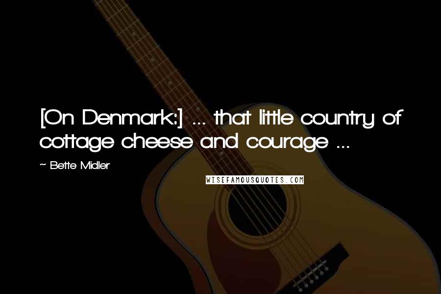 Bette Midler Quotes: [On Denmark:] ... that little country of cottage cheese and courage ...