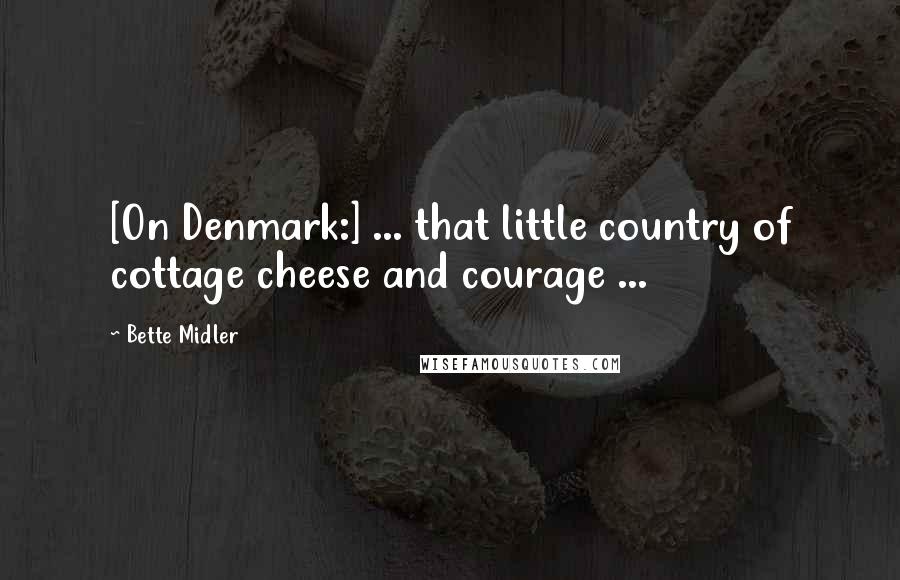 Bette Midler Quotes: [On Denmark:] ... that little country of cottage cheese and courage ...