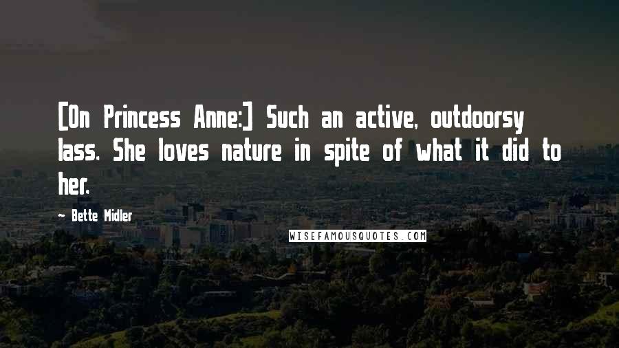 Bette Midler Quotes: [On Princess Anne:] Such an active, outdoorsy lass. She loves nature in spite of what it did to her.