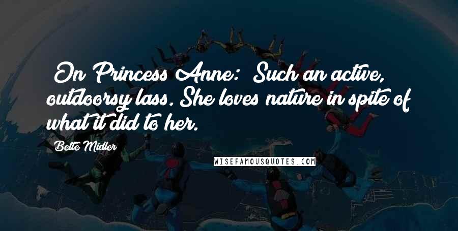 Bette Midler Quotes: [On Princess Anne:] Such an active, outdoorsy lass. She loves nature in spite of what it did to her.