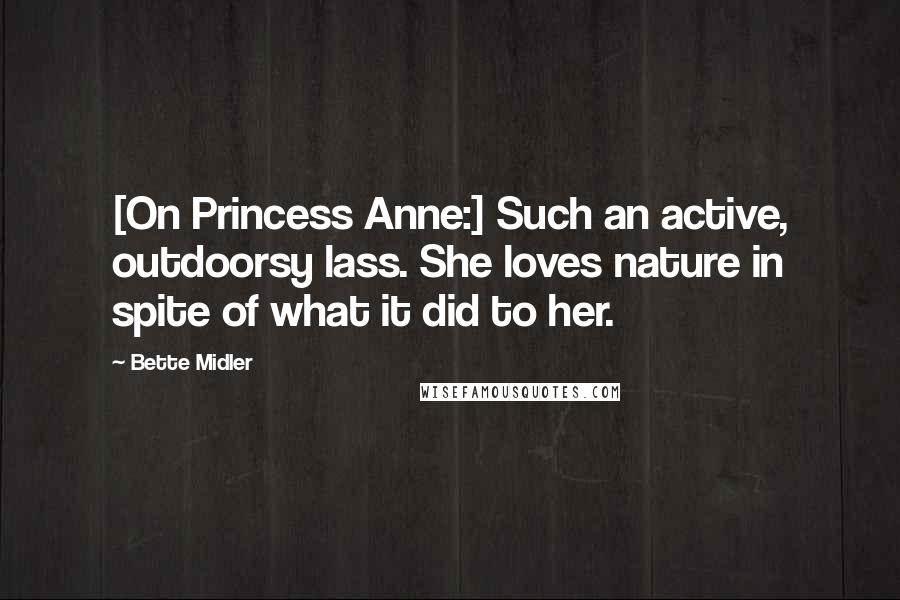 Bette Midler Quotes: [On Princess Anne:] Such an active, outdoorsy lass. She loves nature in spite of what it did to her.