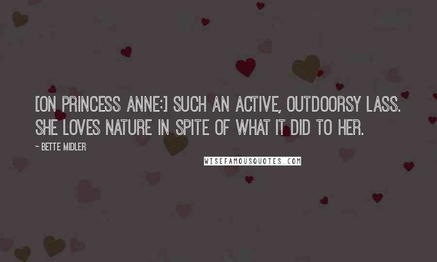 Bette Midler Quotes: [On Princess Anne:] Such an active, outdoorsy lass. She loves nature in spite of what it did to her.