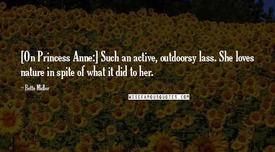 Bette Midler Quotes: [On Princess Anne:] Such an active, outdoorsy lass. She loves nature in spite of what it did to her.