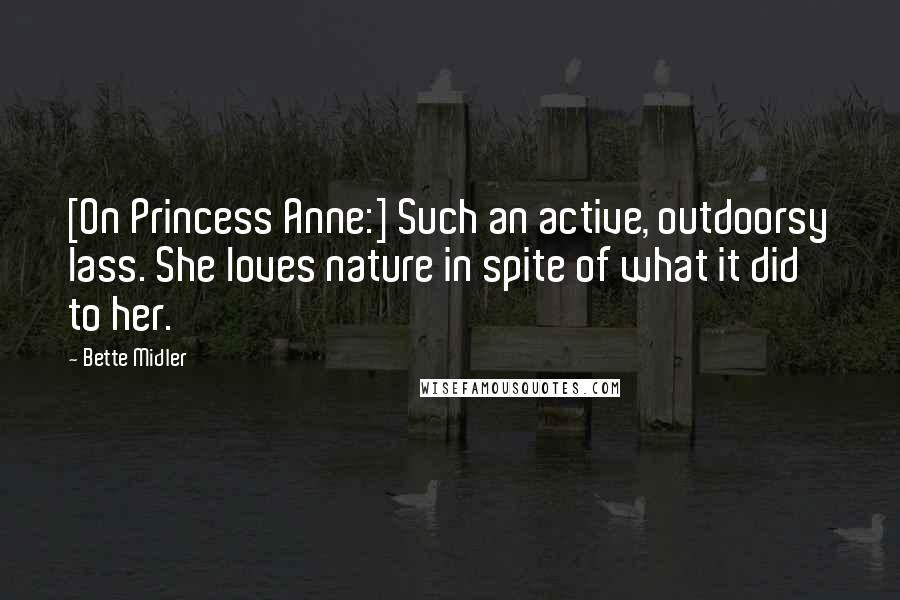 Bette Midler Quotes: [On Princess Anne:] Such an active, outdoorsy lass. She loves nature in spite of what it did to her.