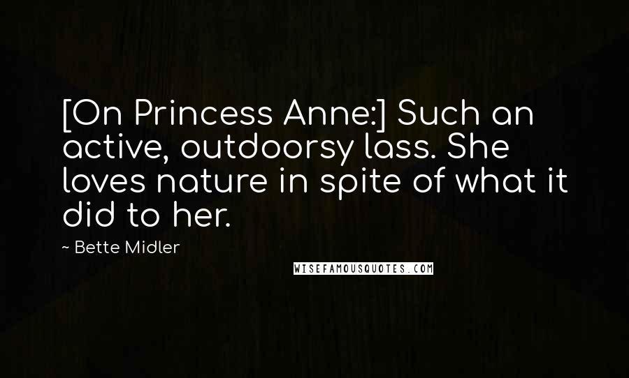 Bette Midler Quotes: [On Princess Anne:] Such an active, outdoorsy lass. She loves nature in spite of what it did to her.