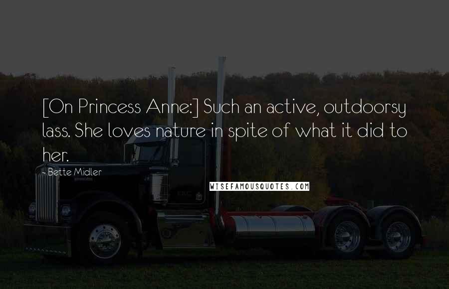 Bette Midler Quotes: [On Princess Anne:] Such an active, outdoorsy lass. She loves nature in spite of what it did to her.