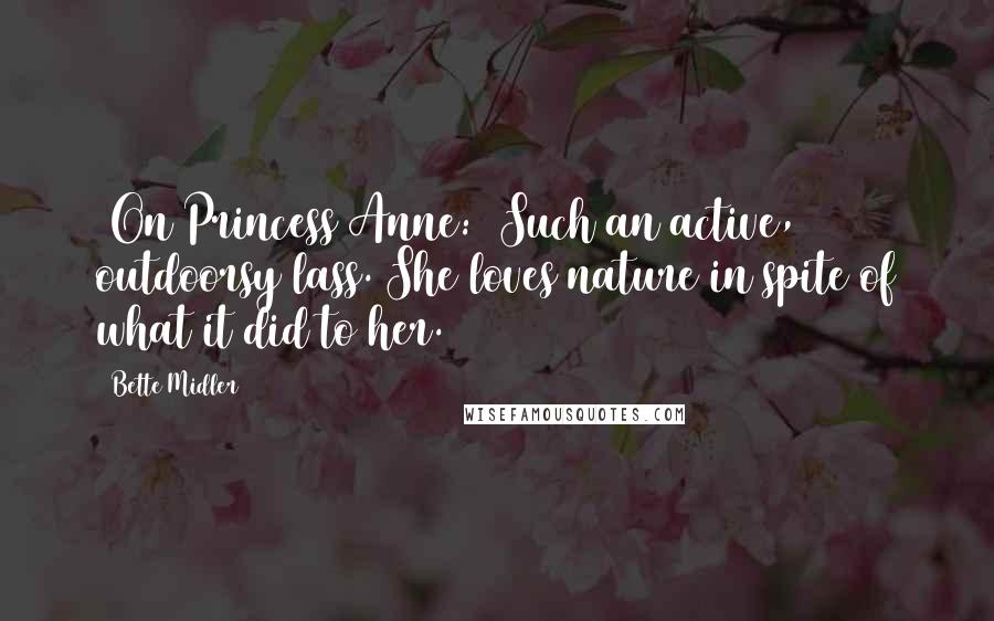 Bette Midler Quotes: [On Princess Anne:] Such an active, outdoorsy lass. She loves nature in spite of what it did to her.