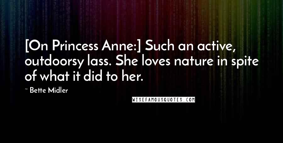 Bette Midler Quotes: [On Princess Anne:] Such an active, outdoorsy lass. She loves nature in spite of what it did to her.