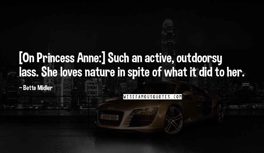 Bette Midler Quotes: [On Princess Anne:] Such an active, outdoorsy lass. She loves nature in spite of what it did to her.