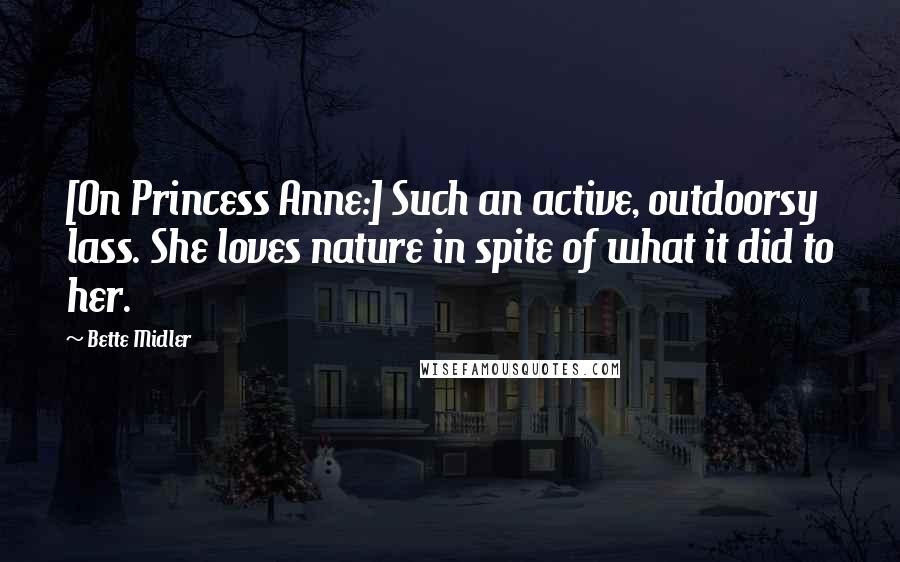 Bette Midler Quotes: [On Princess Anne:] Such an active, outdoorsy lass. She loves nature in spite of what it did to her.