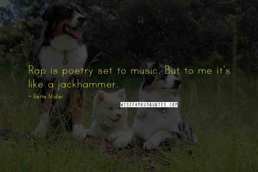 Bette Midler Quotes: Rap is poetry set to music. But to me it's like a jackhammer.