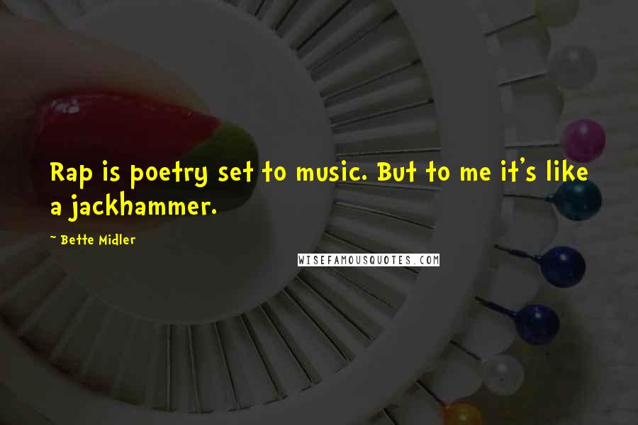 Bette Midler Quotes: Rap is poetry set to music. But to me it's like a jackhammer.