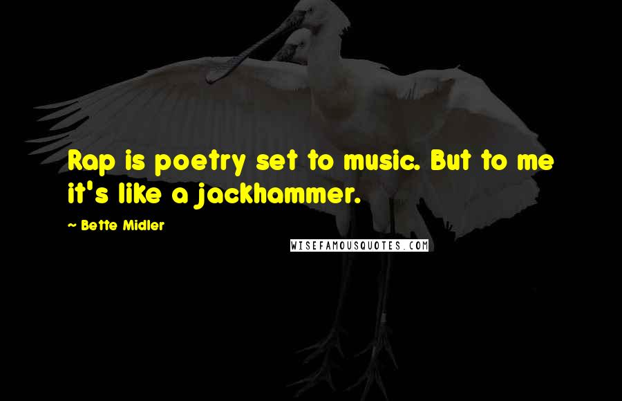 Bette Midler Quotes: Rap is poetry set to music. But to me it's like a jackhammer.