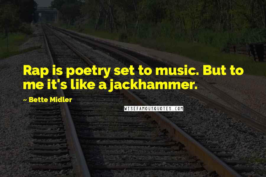 Bette Midler Quotes: Rap is poetry set to music. But to me it's like a jackhammer.