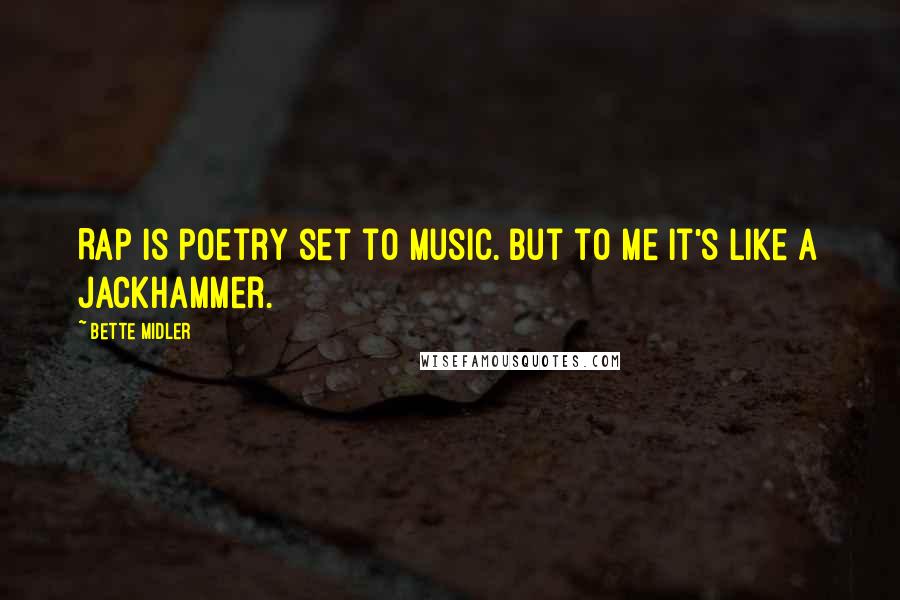 Bette Midler Quotes: Rap is poetry set to music. But to me it's like a jackhammer.